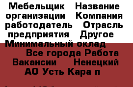 Мебельщик › Название организации ­ Компания-работодатель › Отрасль предприятия ­ Другое › Минимальный оклад ­ 30 000 - Все города Работа » Вакансии   . Ненецкий АО,Усть-Кара п.